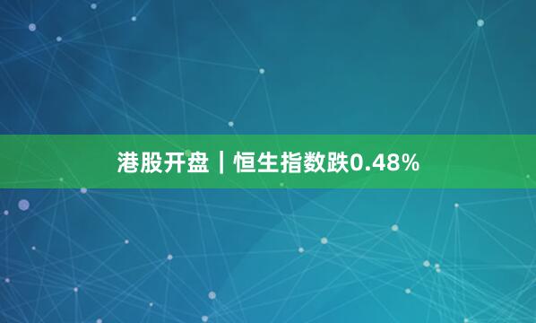 港股开盘｜恒生指数跌0.48%