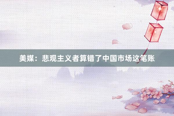 美媒：悲观主义者算错了中国市场这笔账