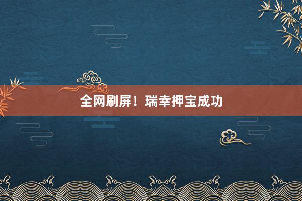 全网刷屏！瑞幸押宝成功