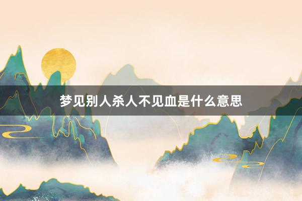 梦见别人杀人不见血是什么意思