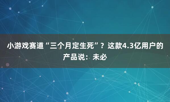 小游戏赛道“三个月定生死”？这款4.3亿用户的产品说：未必